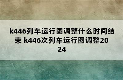 k446列车运行图调整什么时间结束 k446次列车运行图调整2024